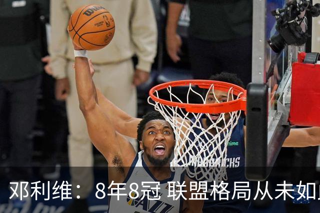 邓利维：8年8冠 联盟格局从未如此开放 要专注提升自己不用管别人